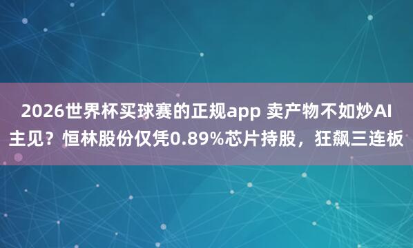 2026世界杯买球赛的正规app 卖产物不如炒AI主见？恒林股份仅凭0.89%芯片持股，狂飙三连板