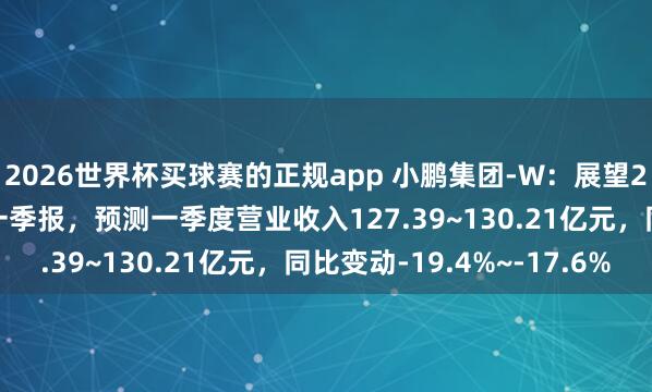 2026世界杯买球赛的正规app 小鹏集团-W：展望2026年5月28日公布一季报，预测一季度营业收入127.39~130.21亿元，同比变动-19.4%~-17.6%