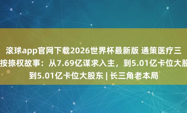 滚球app官网下载2026世界杯最新版 通策医疗三年未完的和仁科技按捺权故事：从7.69亿谋求入主，到5.01亿卡位大股东 | 长三角老本局