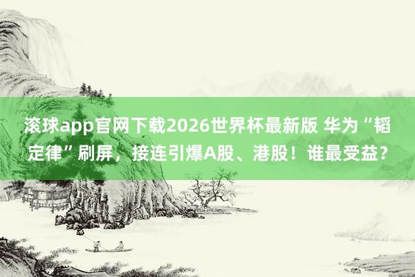 滚球app官网下载2026世界杯最新版 华为“韬定律”刷屏，接连引爆A股、港股！谁最受益？