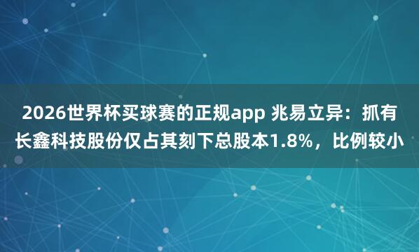 2026世界杯买球赛的正规app 兆易立异：抓有长鑫科技股份仅占其刻下总股本1.8%，比例较小