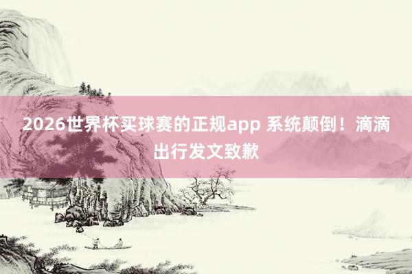 2026世界杯买球赛的正规app 系统颠倒！滴滴出行发文致歉