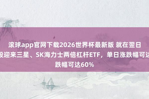滚球app官网下载2026世界杯最新版 就在翌日！韩股迎来三星、SK海力士两倍杠杆ETF，单日涨跌幅可达60%