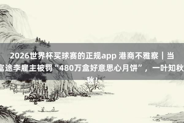 2026世界杯买球赛的正规app 港商不雅察｜当富途李雇主被罚“480万盒好意思心月饼”，一叶知秋！