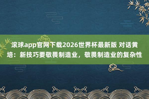 滚球app官网下载2026世界杯最新版 对话黄培：新技巧要敬畏制造业，敬畏制造业的复杂性