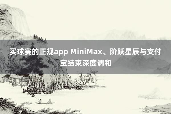买球赛的正规app MiniMax、阶跃星辰与支付宝结束深度调和