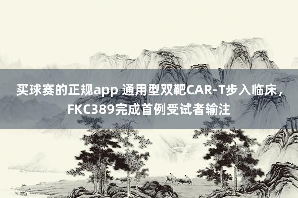 买球赛的正规app 通用型双靶CAR-T步入临床，FKC389完成首例受试者输注