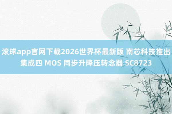 滚球app官网下载2026世界杯最新版 南芯科技推出集成四 MOS 同步升降压转念器 SC8723