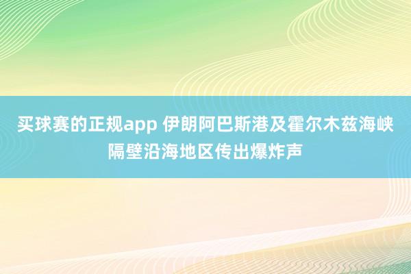 买球赛的正规app 伊朗阿巴斯港及霍尔木兹海峡隔壁沿海地区传出爆炸声