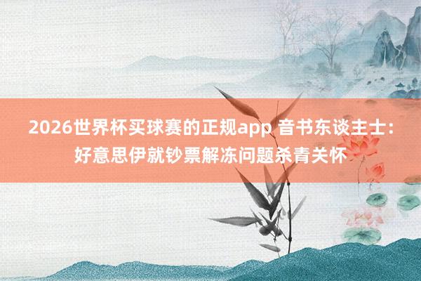 2026世界杯买球赛的正规app 音书东谈主士：好意思伊就钞票解冻问题杀青关怀