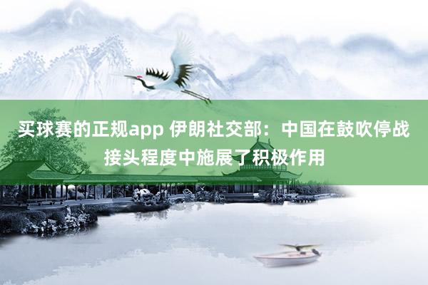 买球赛的正规app 伊朗社交部：中国在鼓吹停战接头程度中施展了积极作用