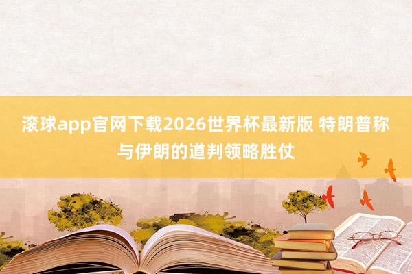 滚球app官网下载2026世界杯最新版 特朗普称与伊朗的道判领略胜仗