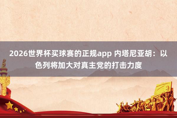 2026世界杯买球赛的正规app 内塔尼亚胡：以色列将加大对真主党的打击力度