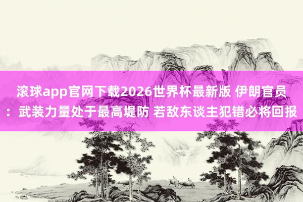 滚球app官网下载2026世界杯最新版 伊朗官员：武装力量处于最高堤防 若敌东谈主犯错必将回报