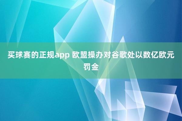 买球赛的正规app 欧盟操办对谷歌处以数亿欧元罚金