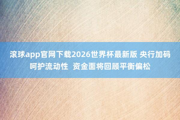 滚球app官网下载2026世界杯最新版 央行加码呵护流动性  资金面将回顾平衡偏松