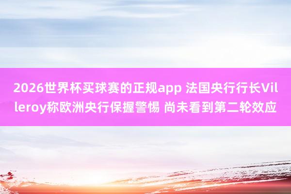 2026世界杯买球赛的正规app 法国央行行长Villeroy称欧洲央行保握警惕 尚未看到第二轮效应