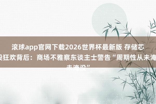 滚球app官网下载2026世界杯最新版 存储芯片股狂欢背后：商场不雅察东谈主士警告“周期性从未淹没”