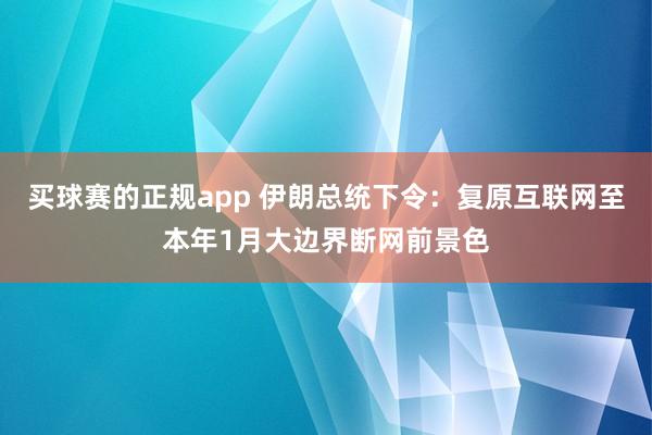 买球赛的正规app 伊朗总统下令：复原互联网至本年1月大边界断网前景色