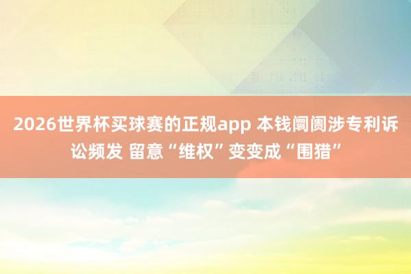 2026世界杯买球赛的正规app 本钱阛阓涉专利诉讼频发 留意“维权”变变成“围猎”