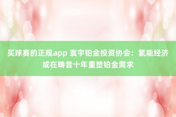 买球赛的正规app 寰宇铂金投资协会：氢能经济或在畴昔十年重塑铂金需求