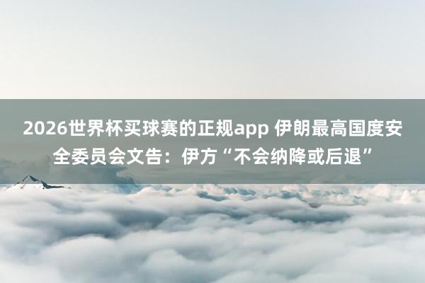 2026世界杯买球赛的正规app 伊朗最高国度安全委员会文告：伊方“不会纳降或后退”