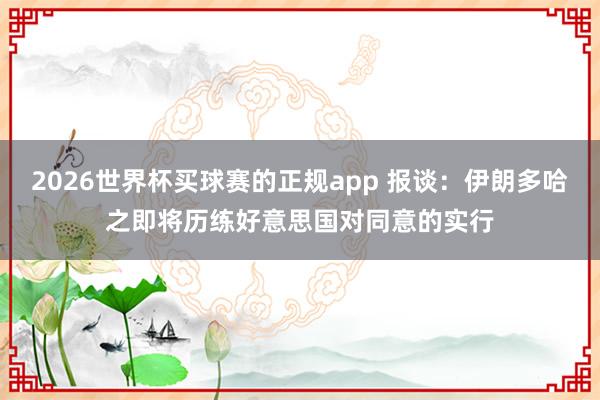 2026世界杯买球赛的正规app 报谈：伊朗多哈之即将历练好意思国对同意的实行