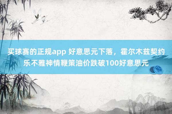 买球赛的正规app 好意思元下落，霍尔木兹契约乐不雅神情鞭策油价跌破100好意思元