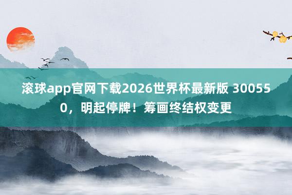 滚球app官网下载2026世界杯最新版 300550，明起停牌！筹画终结权变更