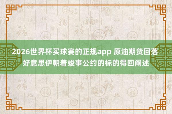 2026世界杯买球赛的正规app 原油期货回落 好意思伊朝着竣事公约的标的得回阐述