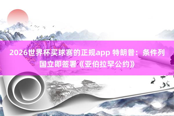 2026世界杯买球赛的正规app 特朗普：条件列国立即签署《亚伯拉罕公约》