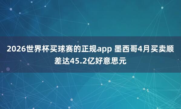 2026世界杯买球赛的正规app 墨西哥4月买卖顺差达45.2亿好意思元