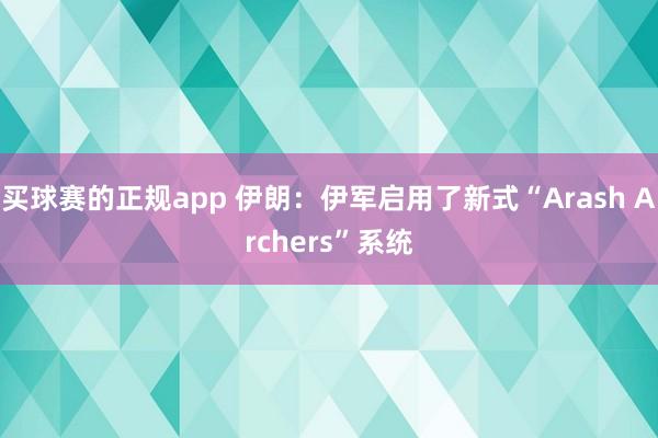 买球赛的正规app 伊朗：伊军启用了新式“Arash Archers”系统