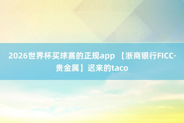 2026世界杯买球赛的正规app 【浙商银行FICC·贵金属】迟来的taco