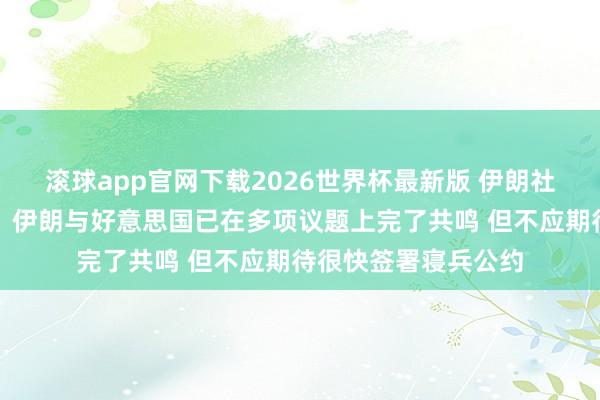 滚球app官网下载2026世界杯最新版 伊朗社交部发言东说念主：伊朗与好意思国已在多项议题上完了共鸣 但不应期待很快签署寝兵公约