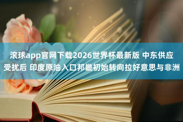 滚球app官网下载2026世界杯最新版 中东供应受扰后 印度原油入口邦畿初始转向拉好意思与非洲