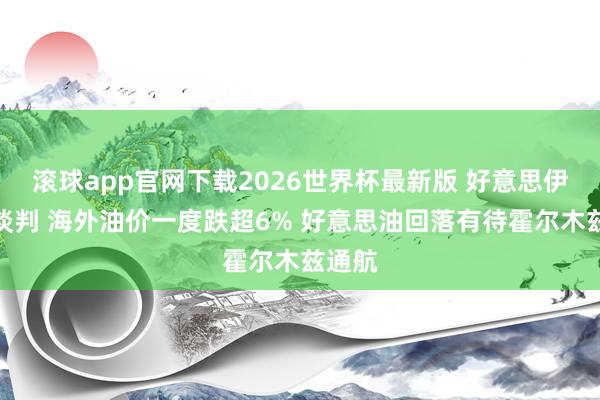 滚球app官网下载2026世界杯最新版 好意思伊重启谈判 海外油价一度跌超6% 好意思油回落有待霍尔木兹通航