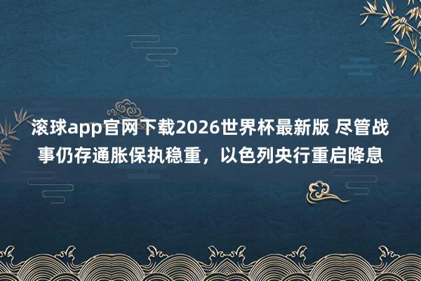 滚球app官网下载2026世界杯最新版 尽管战事仍存通胀保执稳重，以色列央行重启降息