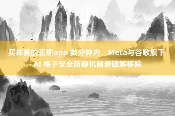 买球赛的正规app 数分钟内，Meta与谷歌旗下 AI 模子安全防御机制遭破解移除