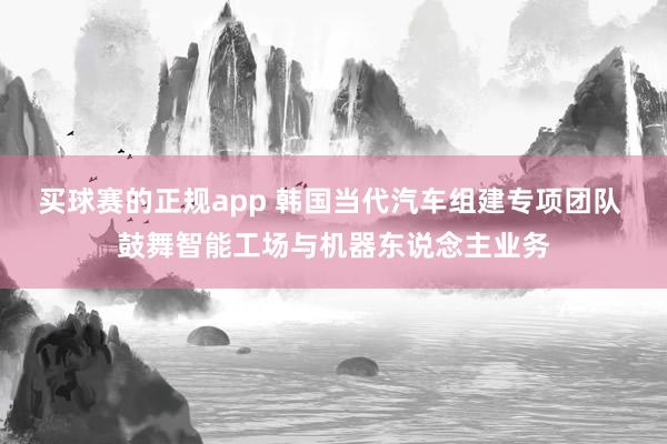 买球赛的正规app 韩国当代汽车组建专项团队 鼓舞智能工场与机器东说念主业务