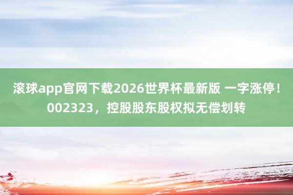 滚球app官网下载2026世界杯最新版 一字涨停！002323，控股股东股权拟无偿划转