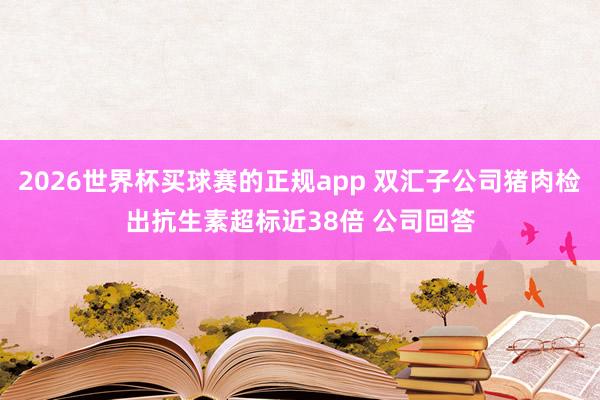 2026世界杯买球赛的正规app 双汇子公司猪肉检出抗生素超标近38倍 公司回答