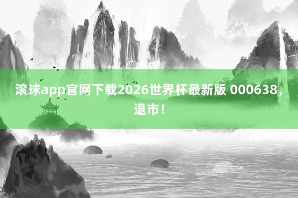 滚球app官网下载2026世界杯最新版 000638，退市！