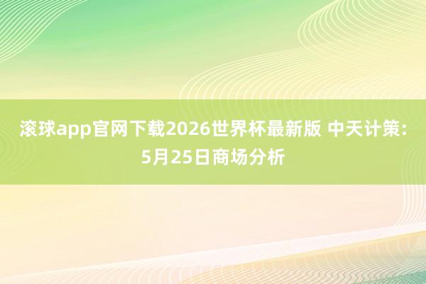 滚球app官网下载2026世界杯最新版 中天计策:5月25日商场分析