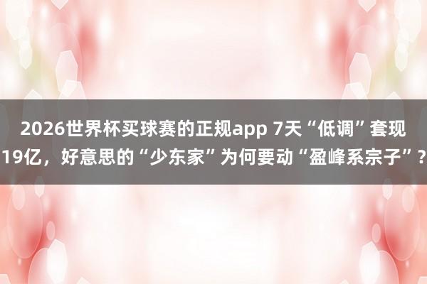 2026世界杯买球赛的正规app 7天“低调”套现19亿，好意思的“少东家”为何要动“盈峰系宗子”？