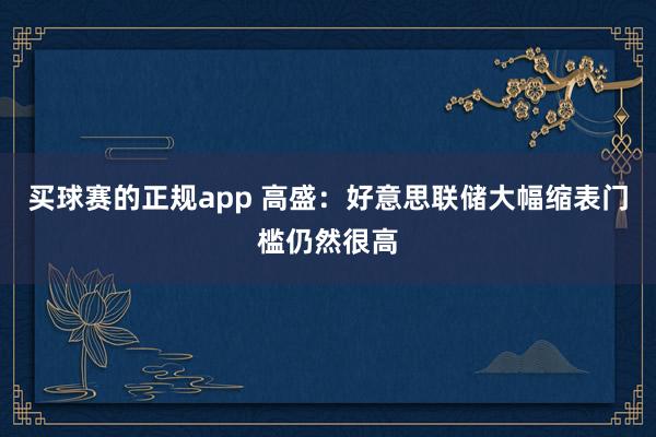 买球赛的正规app 高盛：好意思联储大幅缩表门槛仍然很高