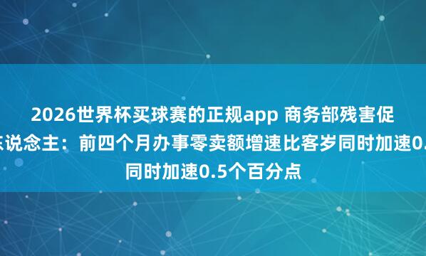2026世界杯买球赛的正规app 商务部残害促进司讲求东说念主：前四个月办事零卖额增速比客岁同时加速0.5个百分点