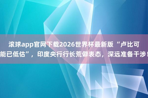 滚球app官网下载2026世界杯最新版 “卢比可能已低估”，印度央行行长荒僻表态，深远准备干涉！