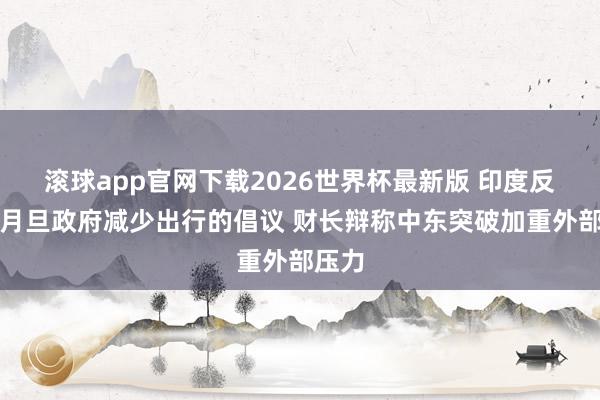 滚球app官网下载2026世界杯最新版 印度反对党月旦政府减少出行的倡议 财长辩称中东突破加重外部压力