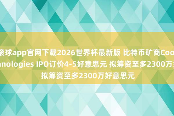 滚球app官网下载2026世界杯最新版 比特币矿商Coolbit Technologies IPO订价4-5好意思元 拟筹资至多2300万好意思元